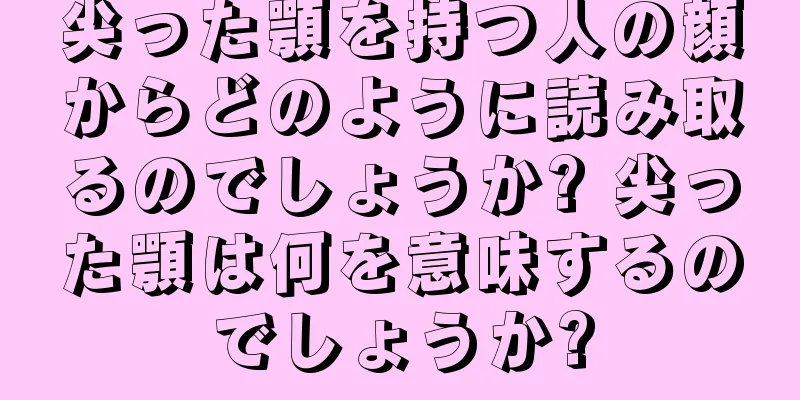 尖った顎を持つ人の顔からどのように読み取るのでしょうか? 尖った顎は何を意味するのでしょうか?