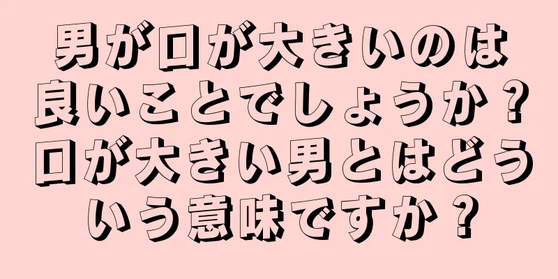 男が口が大きいのは良いことでしょうか？口が大きい男とはどういう意味ですか？