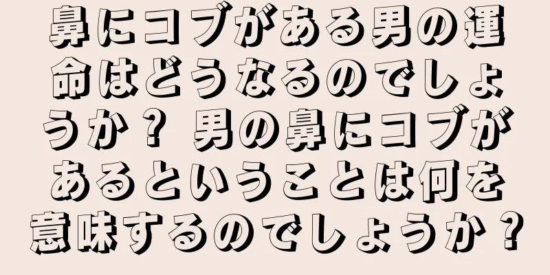 鼻にコブがある男の運命はどうなるのでしょうか？ 男の鼻にコブがあるということは何を意味するのでしょうか？