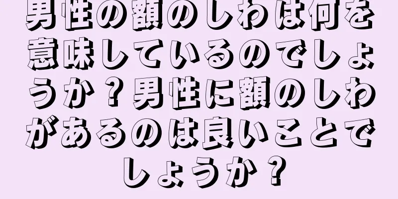 男性の額のしわは何を意味しているのでしょうか？男性に額のしわがあるのは良いことでしょうか？