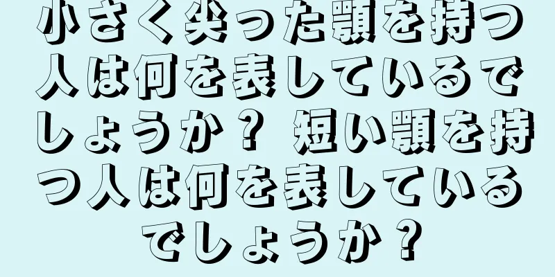 小さく尖った顎を持つ人は何を表しているでしょうか？ 短い顎を持つ人は何を表しているでしょうか？