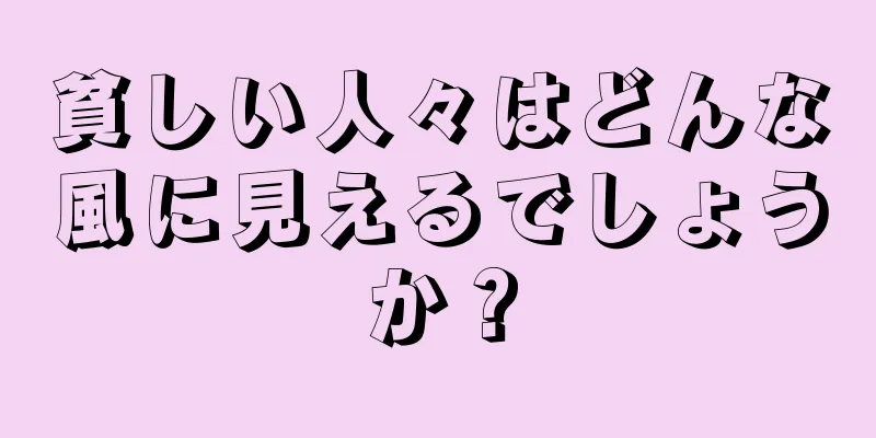 貧しい人々はどんな風に見えるでしょうか？