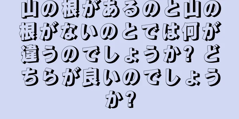 山の根があるのと山の根がないのとでは何が違うのでしょうか? どちらが良いのでしょうか?