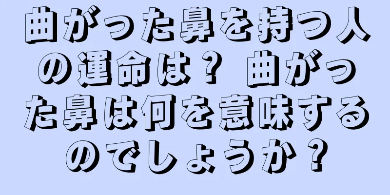 曲がった鼻を持つ人の運命は？ 曲がった鼻は何を意味するのでしょうか？