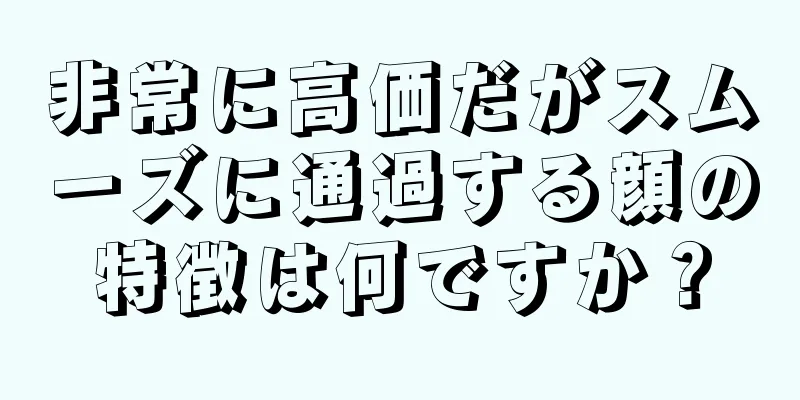 非常に高価だがスムーズに通過する顔の特徴は何ですか？