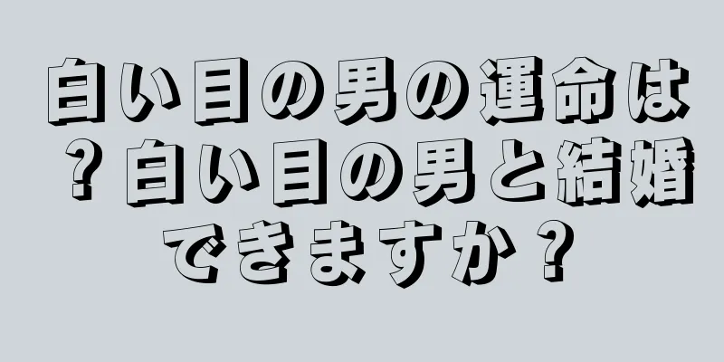 白い目の男の運命は？白い目の男と結婚できますか？