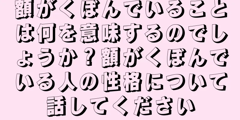 額がくぼんでいることは何を意味するのでしょうか？額がくぼんでいる人の性格について話してください