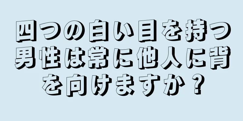 四つの白い目を持つ男性は常に他人に背を向けますか？