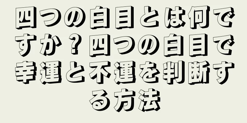 四つの白目とは何ですか？四つの白目で幸運と不運を判断する方法