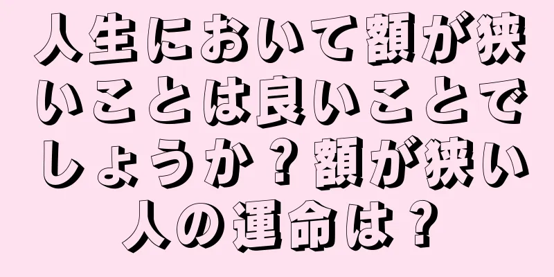 人生において額が狭いことは良いことでしょうか？額が狭い人の運命は？