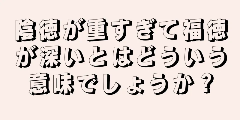 陰徳が重すぎて福徳が深いとはどういう意味でしょうか？