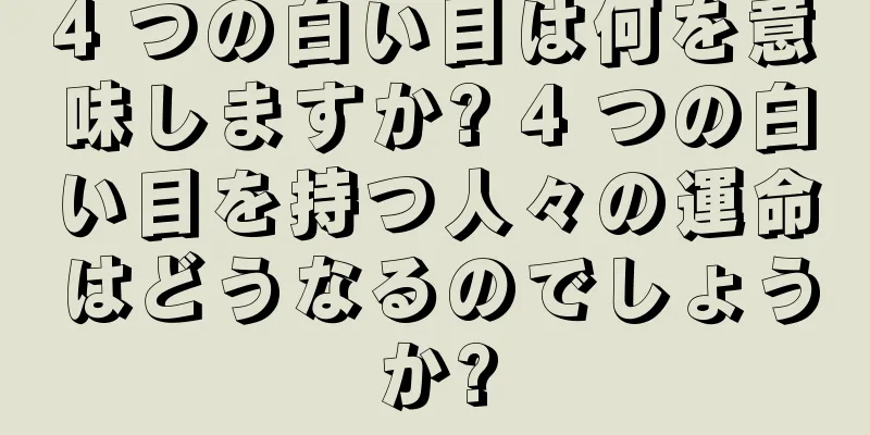 4 つの白い目は何を意味しますか? 4 つの白い目を持つ人々の運命はどうなるのでしょうか?