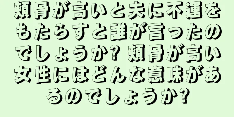 頬骨が高いと夫に不運をもたらすと誰が言ったのでしょうか? 頬骨が高い女性にはどんな意味があるのでしょうか?