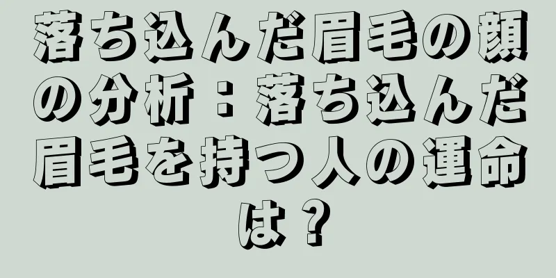 落ち込んだ眉毛の顔の分析：落ち込んだ眉毛を持つ人の運命は？