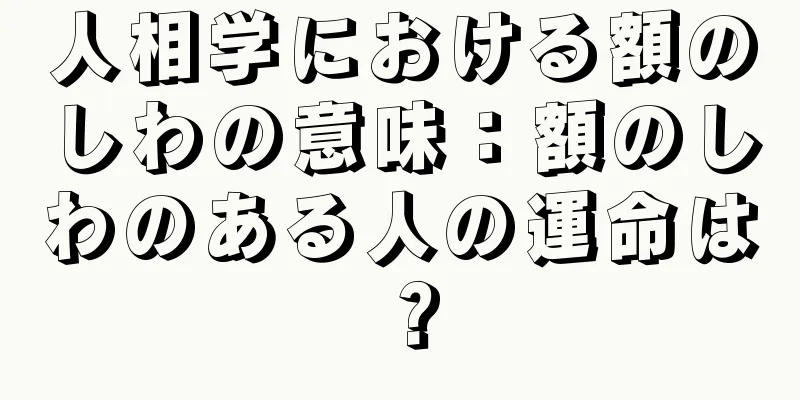 人相学における額のしわの意味：額のしわのある人の運命は？