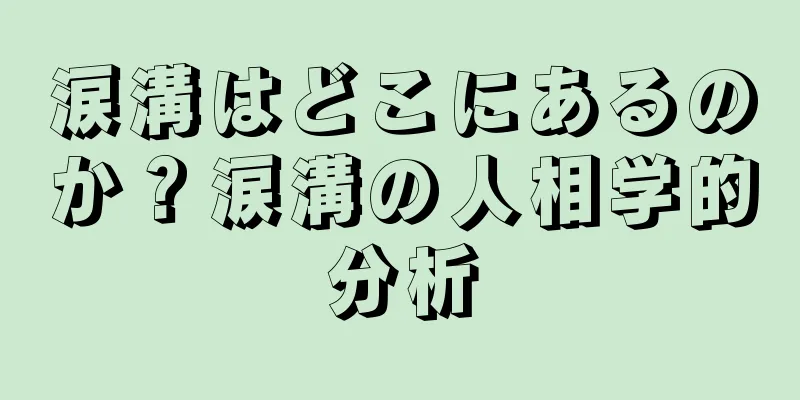 涙溝はどこにあるのか？涙溝の人相学的分析