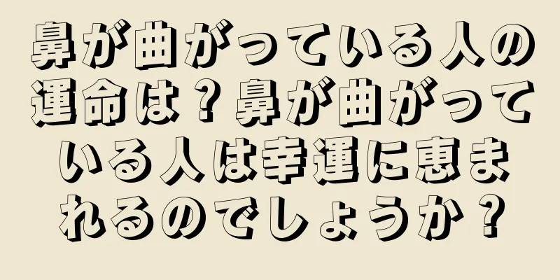 鼻が曲がっている人の運命は？鼻が曲がっている人は幸運に恵まれるのでしょうか？