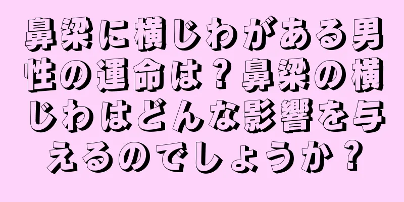 鼻梁に横じわがある男性の運命は？鼻梁の横じわはどんな影響を与えるのでしょうか？