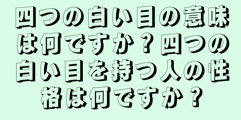 四つの白い目の意味は何ですか？四つの白い目を持つ人の性格は何ですか？