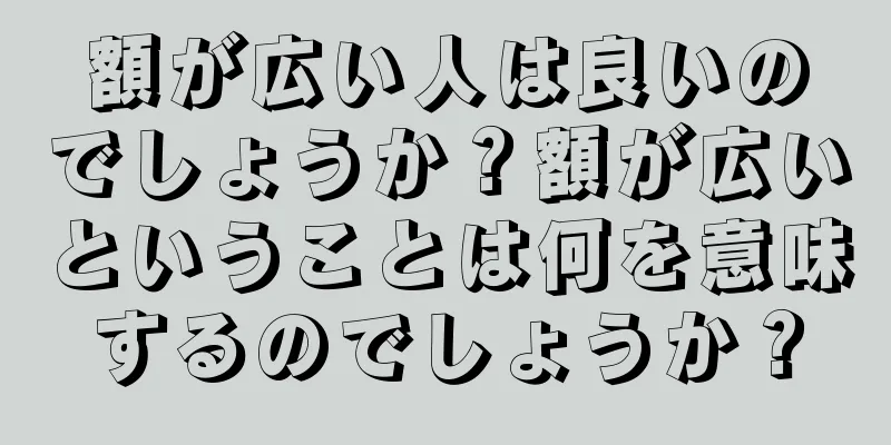 額が広い人は良いのでしょうか？額が広いということは何を意味するのでしょうか？