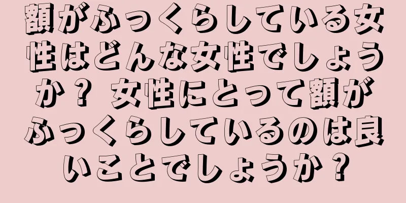 額がふっくらしている女性はどんな女性でしょうか？ 女性にとって額がふっくらしているのは良いことでしょうか？