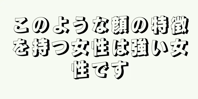 このような顔の特徴を持つ女性は強い女性です