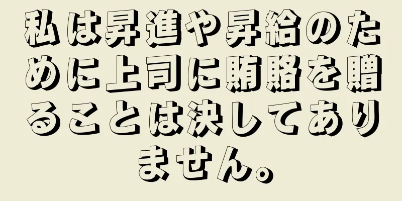 私は昇進や昇給のために上司に賄賂を贈ることは決してありません。