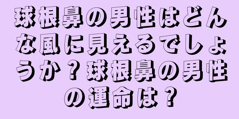 球根鼻の男性はどんな風に見えるでしょうか？球根鼻の男性の運命は？