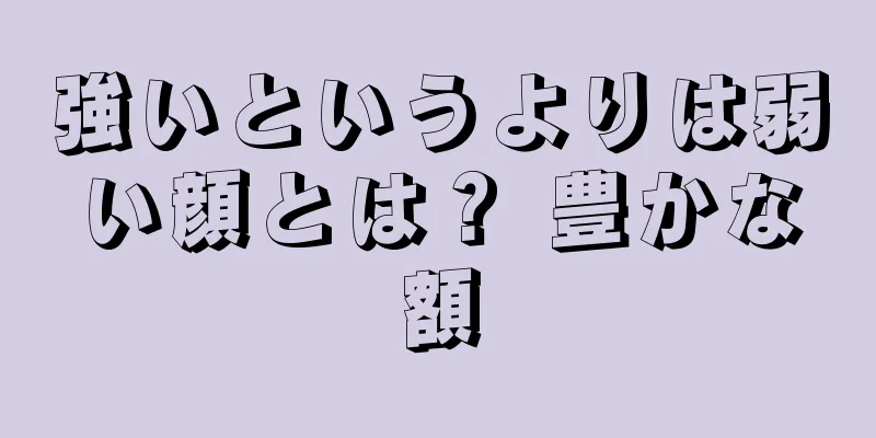 強いというよりは弱い顔とは？ 豊かな額