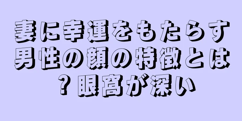 妻に幸運をもたらす男性の顔の特徴とは？眼窩が深い