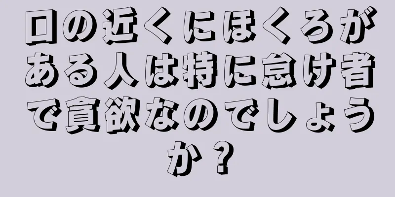 口の近くにほくろがある人は特に怠け者で貪欲なのでしょうか？