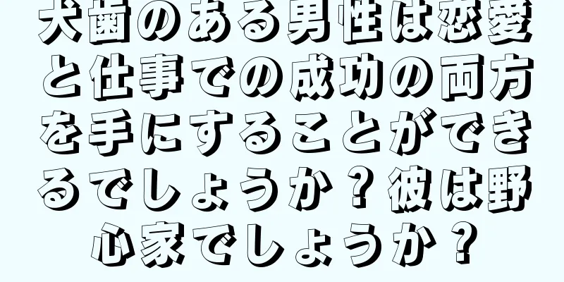 犬歯のある男性は恋愛と仕事での成功の両方を手にすることができるでしょうか？彼は野心家でしょうか？