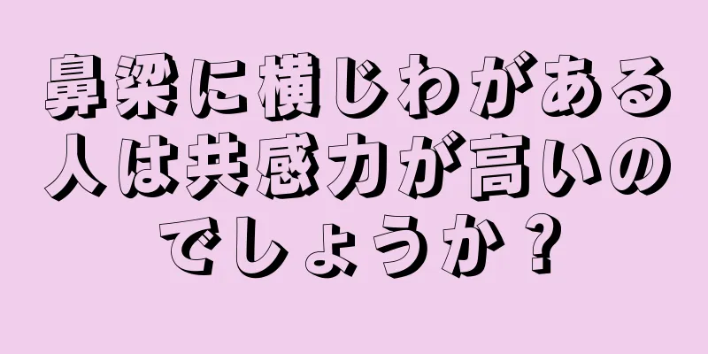 鼻梁に横じわがある人は共感力が高いのでしょうか？