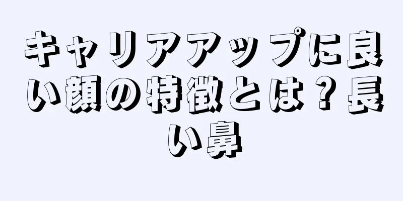 キャリアアップに良い顔の特徴とは？長い鼻