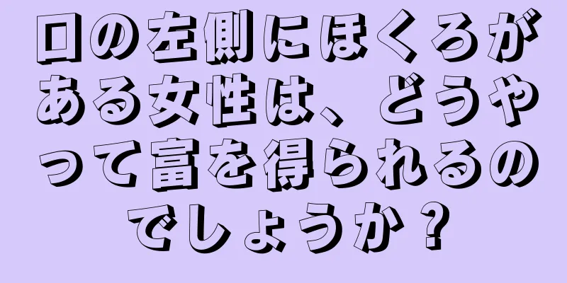 口の左側にほくろがある女性は、どうやって富を得られるのでしょうか？