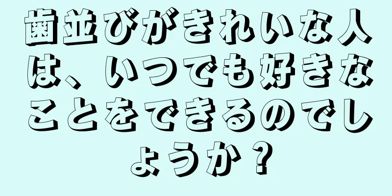 歯並びがきれいな人は、いつでも好きなことをできるのでしょうか？