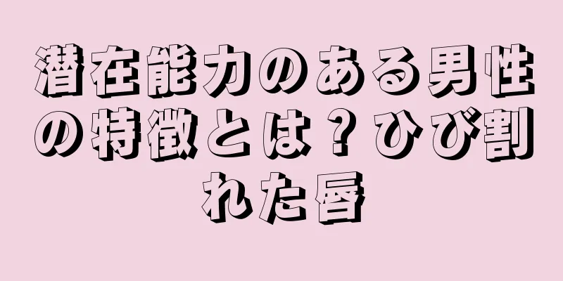 潜在能力のある男性の特徴とは？ひび割れた唇