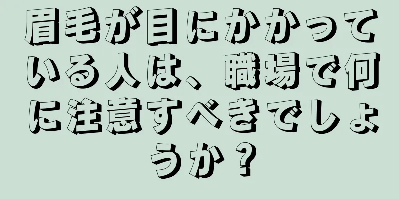 眉毛が目にかかっている人は、職場で何に注意すべきでしょうか？