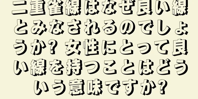 二重雀線はなぜ良い線とみなされるのでしょうか? 女性にとって良い線を持つことはどういう意味ですか?