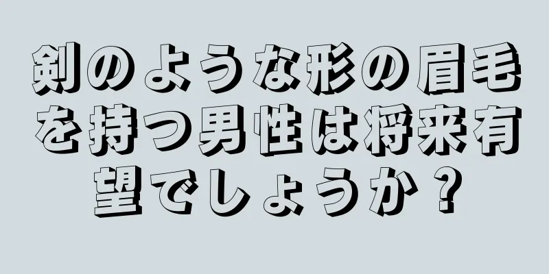 剣のような形の眉毛を持つ男性は将来有望でしょうか？