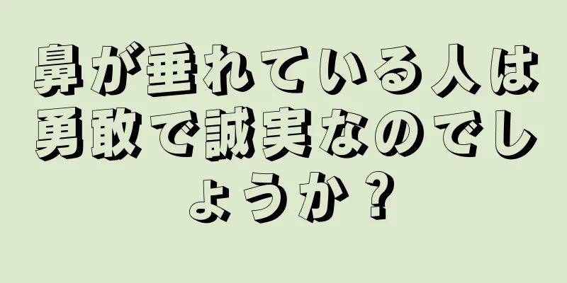 鼻が垂れている人は勇敢で誠実なのでしょうか？