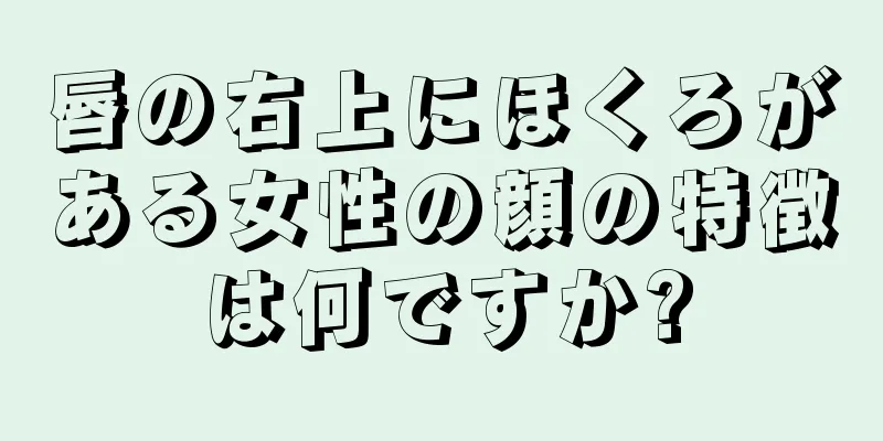 唇の右上にほくろがある女性の顔の特徴は何ですか?