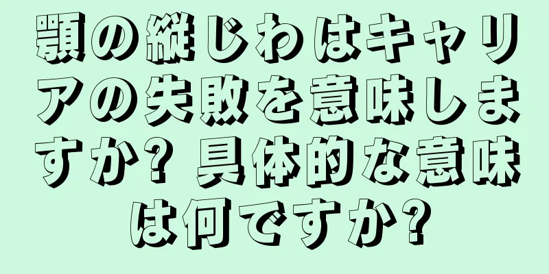 顎の縦じわはキャリアの失敗を意味しますか? 具体的な意味は何ですか?