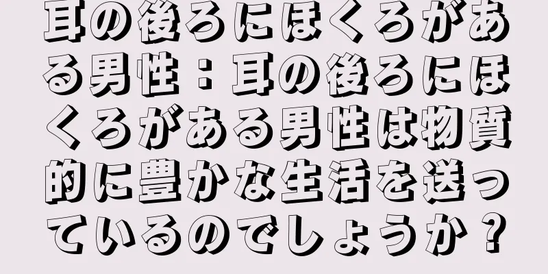 耳の後ろにほくろがある男性：耳の後ろにほくろがある男性は物質的に豊かな生活を送っているのでしょうか？