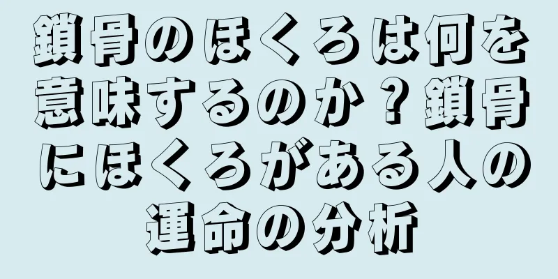 鎖骨のほくろは何を意味するのか？鎖骨にほくろがある人の運命の分析