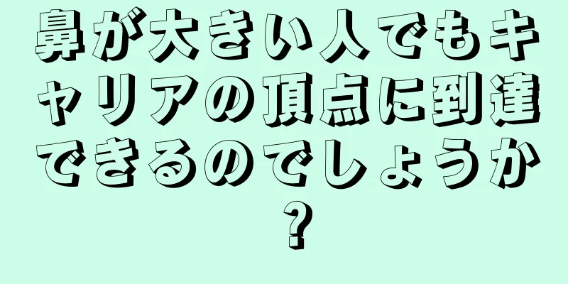 鼻が大きい人でもキャリアの頂点に到達できるのでしょうか？