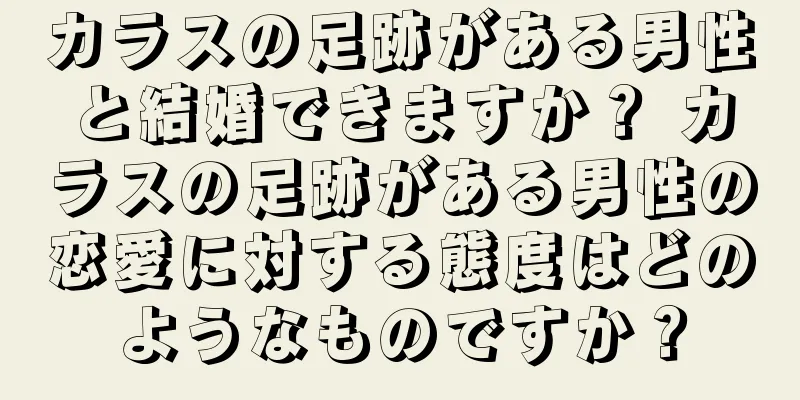 カラスの足跡がある男性と結婚できますか？ カラスの足跡がある男性の恋愛に対する態度はどのようなものですか？