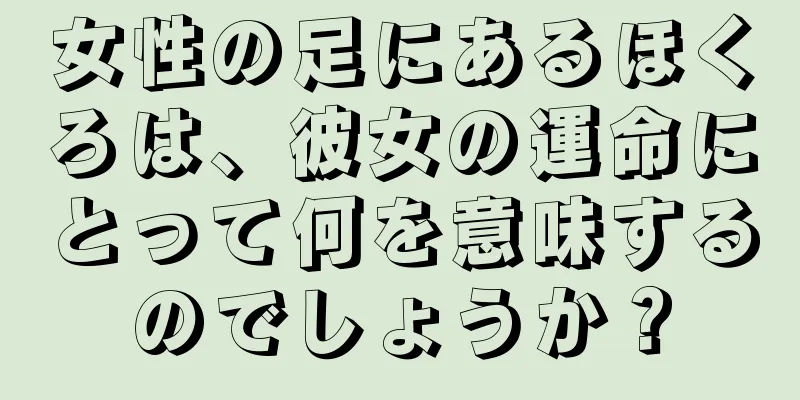 女性の足にあるほくろは、彼女の運命にとって何を意味するのでしょうか？