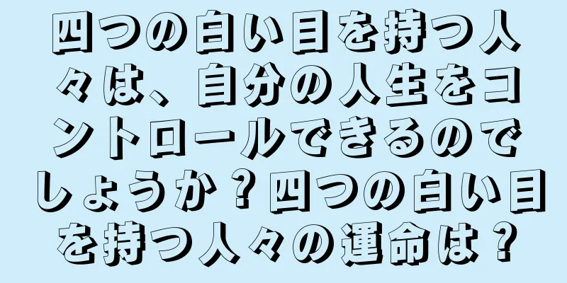 四つの白い目を持つ人々は、自分の人生をコントロールできるのでしょうか？四つの白い目を持つ人々の運命は？