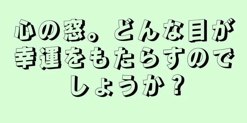 心の窓。どんな目が幸運をもたらすのでしょうか？